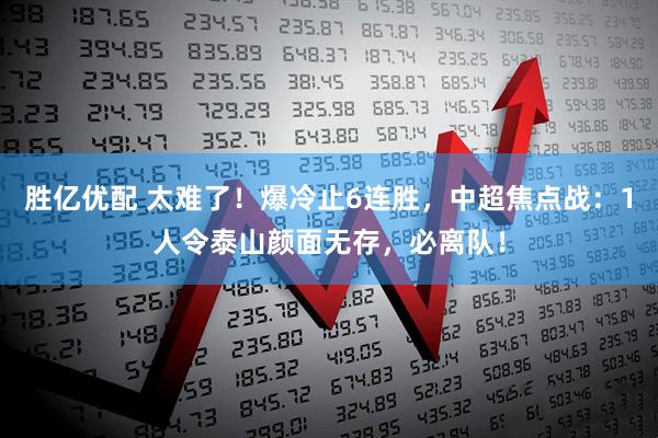 胜亿优配 太难了！爆冷止6连胜，中超焦点战：1人令泰山颜面无存，必离队！