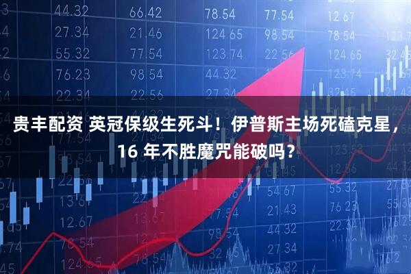 贵丰配资 英冠保级生死斗!伊普斯主场死磕克星,16 年不胜魔咒能破吗?