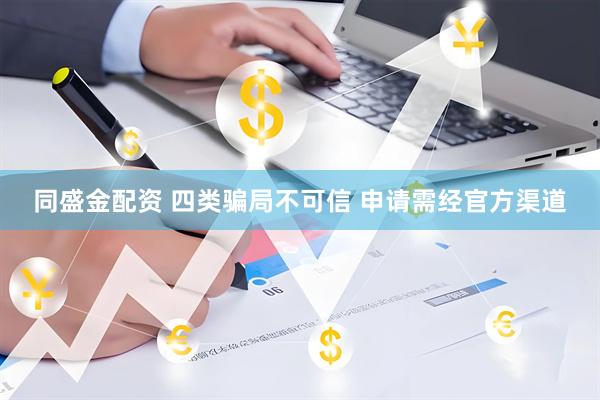 同盛金配资 四类骗局不可信 申请需经官方渠道