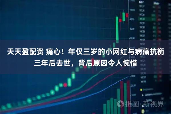 天天盈配资 痛心!年仅三岁的小网红与病痛抗衡三年后去世,背后原因令人惋惜