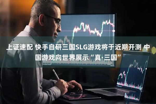 上证速配 快手自研三国SLG游戏将于近期开测 中国游戏向世界展示“真·三国”