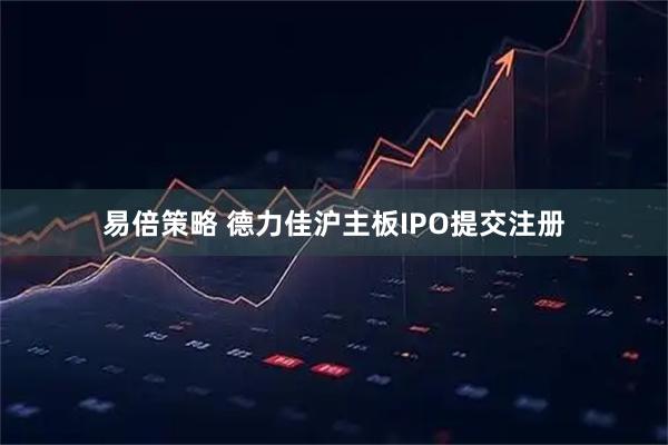 易倍策略 德力佳沪主板IPO提交注册