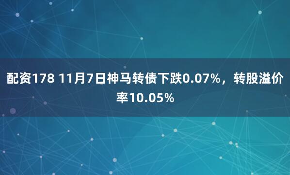 配资178 11月7日神马转债下跌0.07%，转股溢价率10.05%