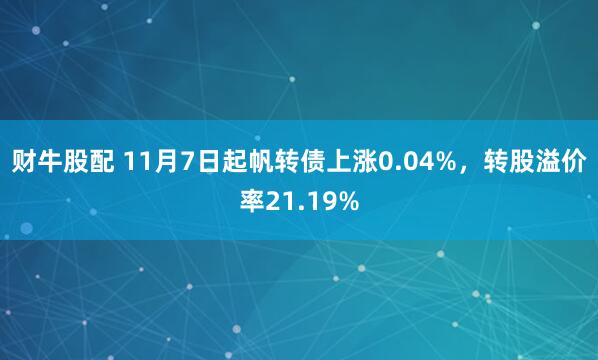 财牛股配 11月7日起帆转债上涨0.04%,转股溢价率21.19%