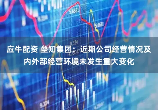 应牛配资 垒知集团：近期公司经营情况及内外部经营环境未发生重大变化