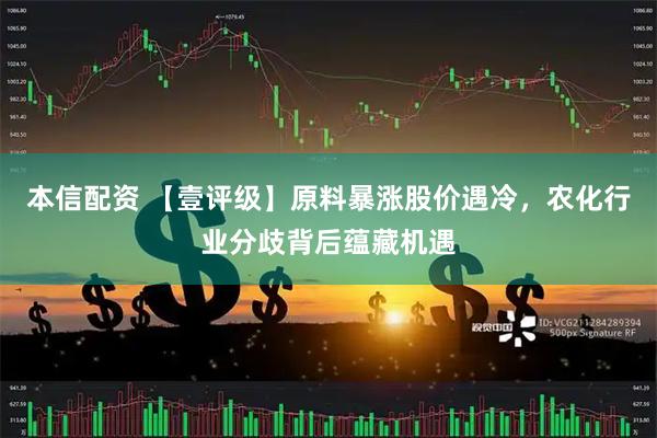 本信配资 【壹评级】原料暴涨股价遇冷，农化行业分歧背后蕴藏机遇