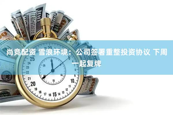 尚竞配资 雪浪环境：公司签署重整投资协议 下周一起复牌
