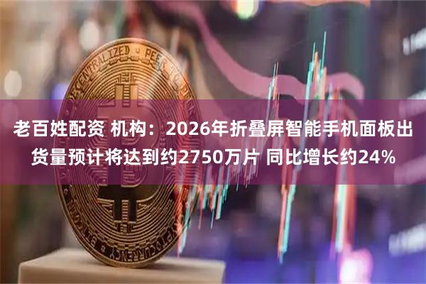 老百姓配资 机构：2026年折叠屏智能手机面板出货量预计将达到约2750万片 同比增长约24%