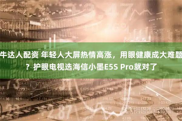 牛达人配资 年轻人大屏热情高涨,用眼健康成大难题?护眼电视选海信小墨E5S Pro就对了
