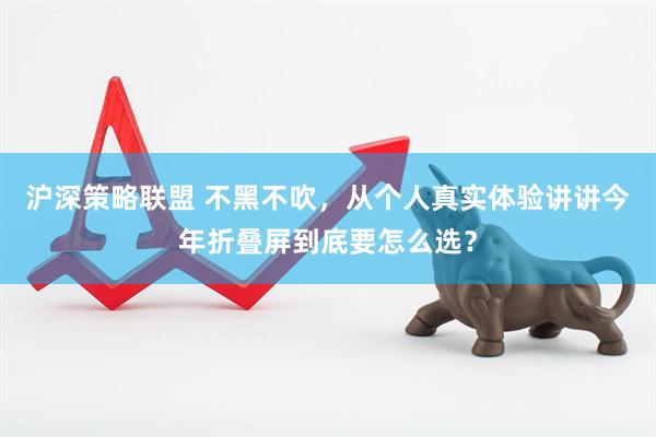 沪深策略联盟 不黑不吹,从个人真实体验讲讲今年折叠屏到底要怎么选?