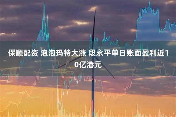 保顺配资 泡泡玛特大涨 段永平单日账面盈利近10亿港元