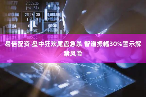 易倍配资 盘中狂欢尾盘急杀 智谱振幅30%警示解禁风险