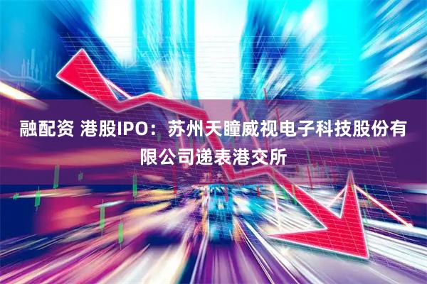 融配资 港股IPO：苏州天瞳威视电子科技股份有限公司递表港交所