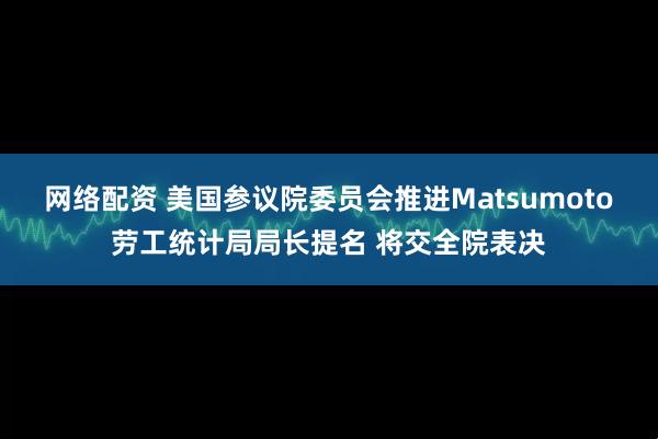 网络配资 美国参议院委员会推进Matsumoto劳工统计局局长提名 将交全院表决